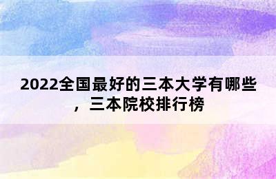 2022全国最好的三本大学有哪些，三本院校排行榜