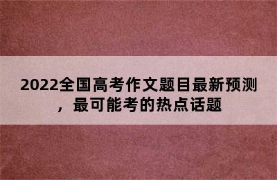 2022全国高考作文题目最新预测，最可能考的热点话题