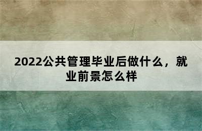 2022公共管理毕业后做什么，就业前景怎么样