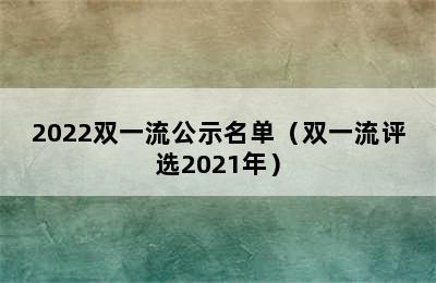 2022双一流公示名单（双一流评选2021年）