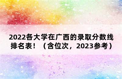 2022各大学在广西的录取分数线排名表！（含位次，2023参考）