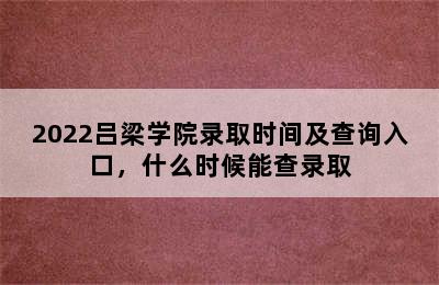 2022吕梁学院录取时间及查询入口，什么时候能查录取