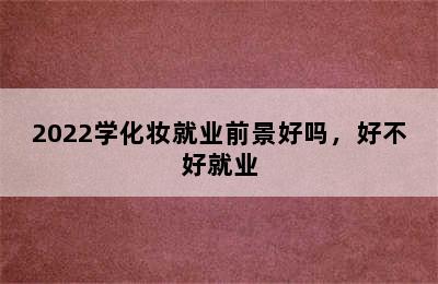 2022学化妆就业前景好吗，好不好就业