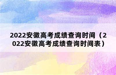 2022安徽高考成绩查询时间（2022安徽高考成绩查询时间表）