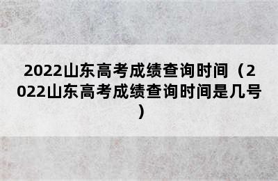 2022山东高考成绩查询时间（2022山东高考成绩查询时间是几号）