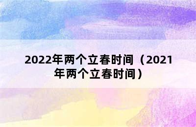 2022年两个立春时间（2021年两个立春时间）