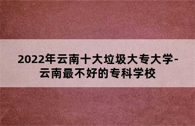 2022年云南十大垃圾大专大学-云南最不好的专科学校