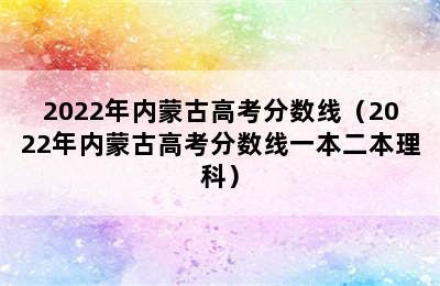 2022年内蒙古高考分数线（2022年内蒙古高考分数线一本二本理科）