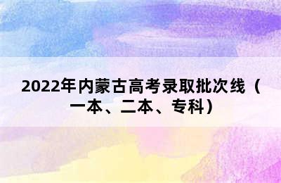 2022年内蒙古高考录取批次线（一本、二本、专科）