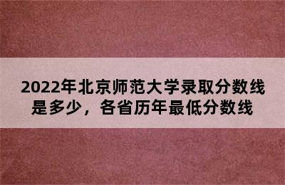 2022年北京师范大学录取分数线是多少，各省历年最低分数线