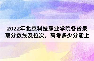 2022年北京科技职业学院各省录取分数线及位次，高考多少分能上