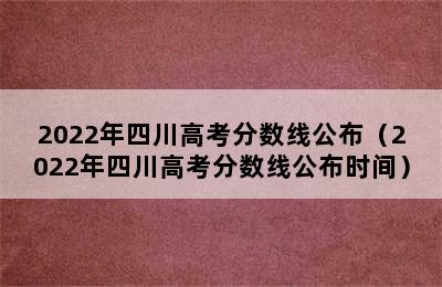 2022年四川高考分数线公布（2022年四川高考分数线公布时间）