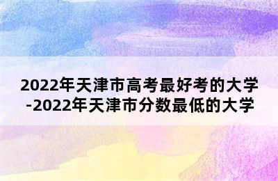 2022年天津市高考最好考的大学-2022年天津市分数最低的大学