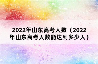 2022年山东高考人数（2022年山东高考人数能达到多少人）