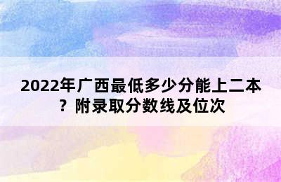 2022年广西最低多少分能上二本？附录取分数线及位次