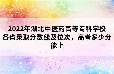 2022年湖北中医药高等专科学校各省录取分数线及位次，高考多少分能上