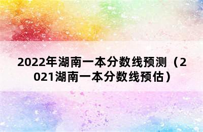 2022年湖南一本分数线预测（2021湖南一本分数线预估）