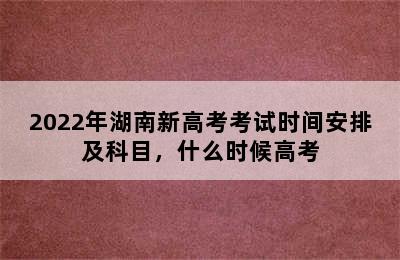 2022年湖南新高考考试时间安排及科目，什么时候高考