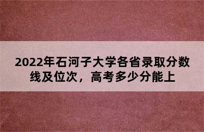 2022年石河子大学各省录取分数线及位次，高考多少分能上