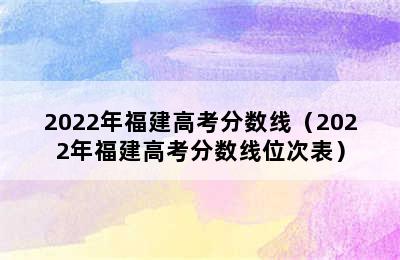 2022年福建高考分数线（2022年福建高考分数线位次表）