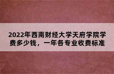 2022年西南财经大学天府学院学费多少钱，一年各专业收费标准