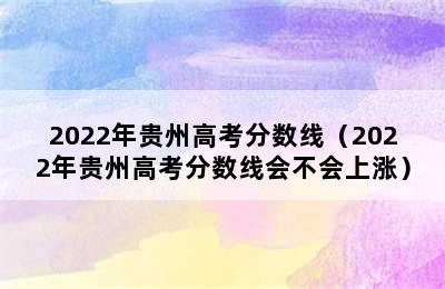 2022年贵州高考分数线（2022年贵州高考分数线会不会上涨）