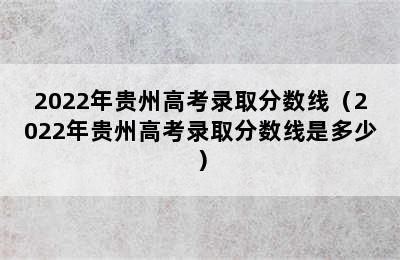 2022年贵州高考录取分数线（2022年贵州高考录取分数线是多少）