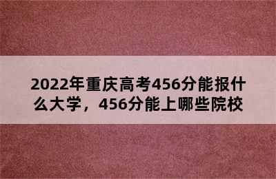 2022年重庆高考456分能报什么大学，456分能上哪些院校