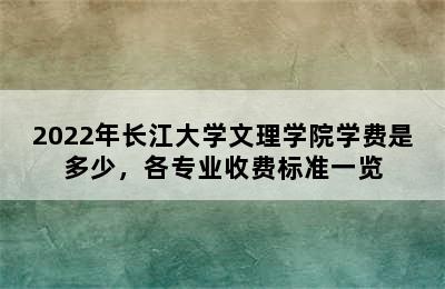 2022年长江大学文理学院学费是多少，各专业收费标准一览