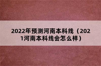 2022年预测河南本科线（2021河南本科线会怎么样）