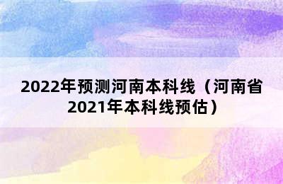 2022年预测河南本科线（河南省2021年本科线预估）