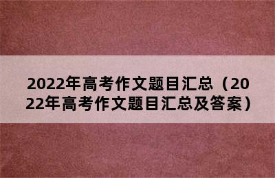 2022年高考作文题目汇总（2022年高考作文题目汇总及答案）