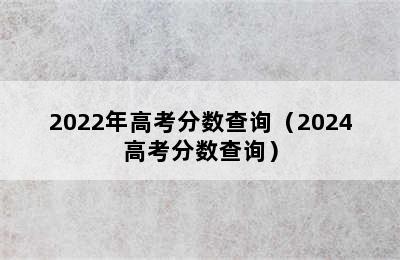 2022年高考分数查询（2024高考分数查询）