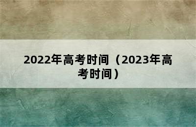 2022年高考时间（2023年高考时间）