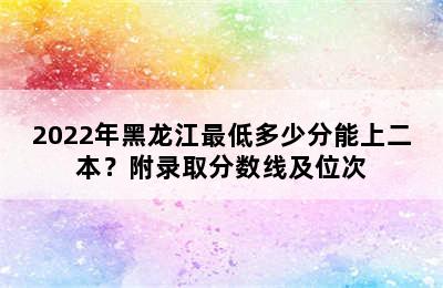 2022年黑龙江最低多少分能上二本？附录取分数线及位次