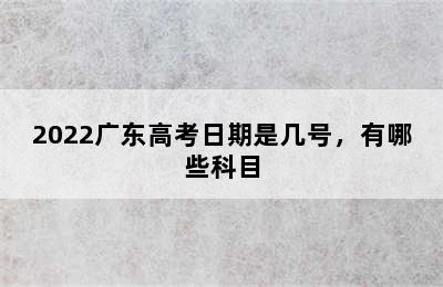 2022广东高考日期是几号，有哪些科目