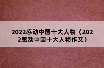 2022感动中国十大人物（2022感动中国十大人物作文）