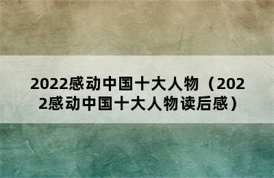 2022感动中国十大人物（2022感动中国十大人物读后感）