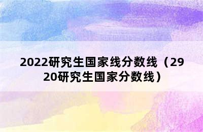 2022研究生国家线分数线（2920研究生国家分数线）