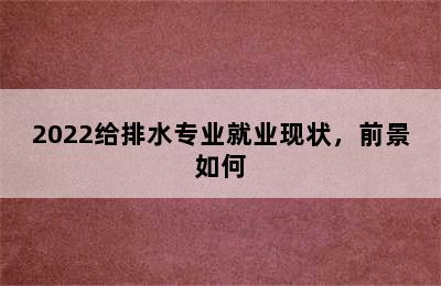 2022给排水专业就业现状，前景如何