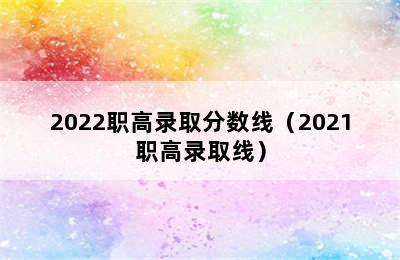 2022职高录取分数线（2021职高录取线）