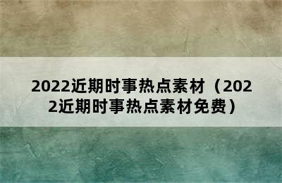 2022近期时事热点素材（2022近期时事热点素材免费）