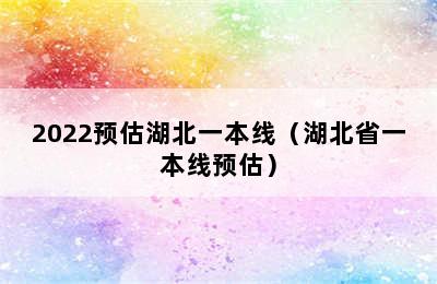 2022预估湖北一本线（湖北省一本线预估）