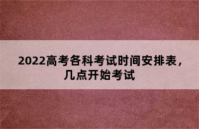 2022高考各科考试时间安排表，几点开始考试