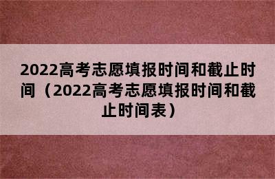 2022高考志愿填报时间和截止时间（2022高考志愿填报时间和截止时间表）