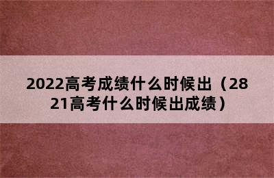 2022高考成绩什么时候出（2821高考什么时候出成绩）