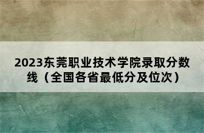 2023东莞职业技术学院录取分数线（全国各省最低分及位次）