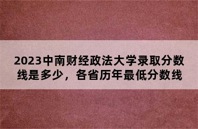 2023中南财经政法大学录取分数线是多少，各省历年最低分数线