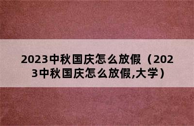 2023中秋国庆怎么放假（2023中秋国庆怎么放假,大学）