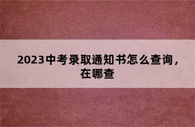 2023中考录取通知书怎么查询，在哪查